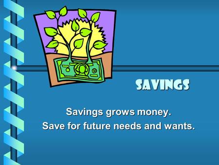 Savings Savings grows money. Save for future needs and wants.