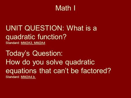 Math I UNIT QUESTION: What is a quadratic function? Standard: MM2A3, MM2A4 Today’s Question: How do you solve quadratic equations that can’t be factored?