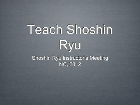 Teach Shoshin Ryu Shoshin Ryu Instructor’s Meeting NC, 2012 Shoshin Ryu Instructor’s Meeting NC, 2012.