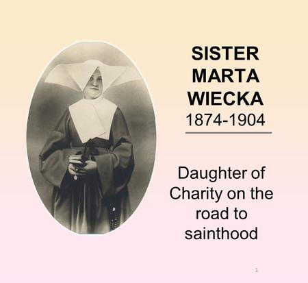 1 SISTER MARTA WIECKA 1874-1904 Daughter of Charity on the road to sainthood.
