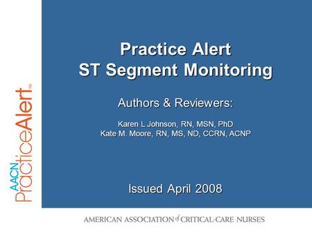 Issued April 2008 Authors & Reviewers: Karen L Johnson, RN, MSN, PhD Kate M. Moore, RN, MS, ND, CCRN, ACNP Practice Alert ST Segment Monitoring.