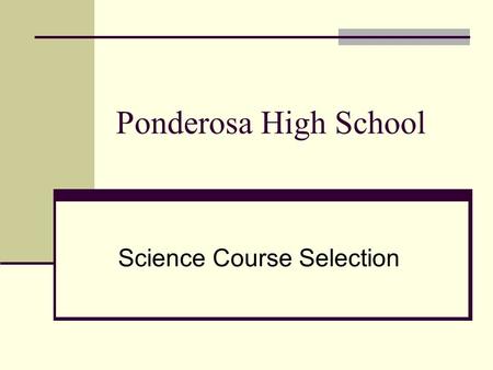 Ponderosa High School Science Course Selection. 9 th Grade Choices Earth/Space/Environmental (Year Long) Recommended for most 9 th grade students.