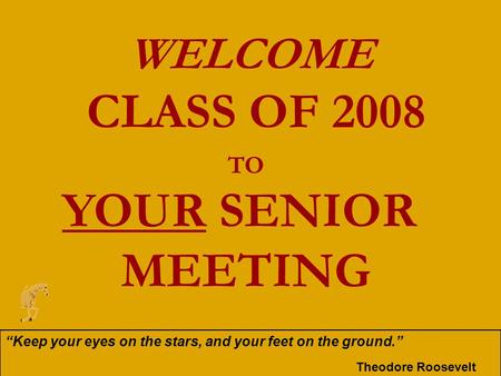 WELCOME CLASS OF 2008 TO YOUR SENIOR MEETING “Keep your eyes on the stars, and your feet on the ground.” Theodore Roosevelt.