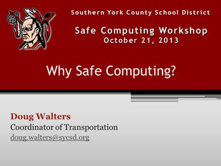 Why Safe Computing? Doug Walters Coordinator of Transportation Southern York County School District Safe Computing Workshop October.