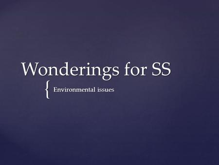 { Wonderings for SS Environmental issues.  A question you have about a particular topic.  This must be a FAT question  Not a yes or no question  Not.