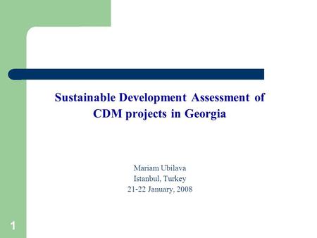 1 Sustainable Development Assessment of CDM projects in Georgia Mariam Ubilava Istanbul, Turkey 21-22 January, 2008.