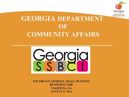 GEORGIA DEPARTMENT OF COMMUNITY AFFAIRS _______________________________ SOUTHEAST GEORGIA SMALL BUSINESS RESOURCE FAIR VALDOSTA, GA AUGUST 5, 2014.