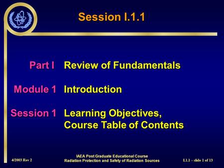 4/2003 Rev 2 I.1.1 – slide 1 of 13 Session I.1.1 Part I Review of Fundamentals Module 1Introduction Session 1Learning Objectives, Course Table of Contents.