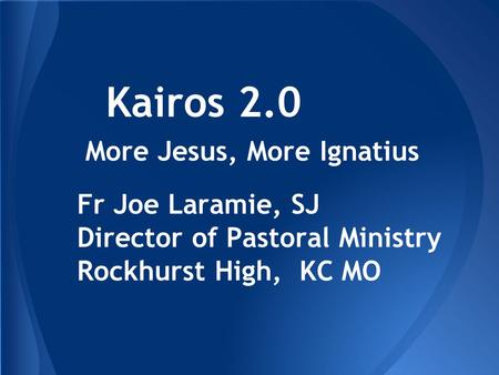 Kairos 2.0 More Jesus, More Ignatius Fr Joe Laramie, SJ Director of Pastoral Ministry Rockhurst High, KC MO.