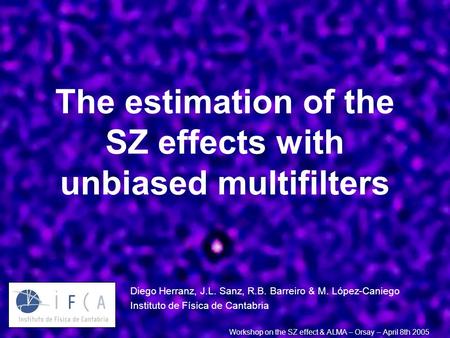 The estimation of the SZ effects with unbiased multifilters Diego Herranz, J.L. Sanz, R.B. Barreiro & M. López-Caniego Instituto de Física de Cantabria.