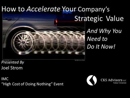 How to Accelerate Your Company’s Strategic Value And Why You Need to Do It Now! Presented By Joel Strom IMC “High Cost of Doing Nothing” Event.