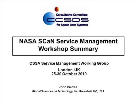 NASA SCaN Service Management Workshop Summary CSSA Service Management Working Group London, UK 25-30 October 2010 John Pietras Global Science and Technology,
