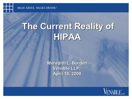 1 The Current Reality of HIPAA Meredith L. Borden Venable LLP © April 18, 2008 The Current Reality of HIPAA Meredith L. Borden Venable LLP © April 18,