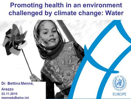 Promoting health in an environment challenged by climate change: Water Dr Bettina Menne, Arezzo 23.11.2010