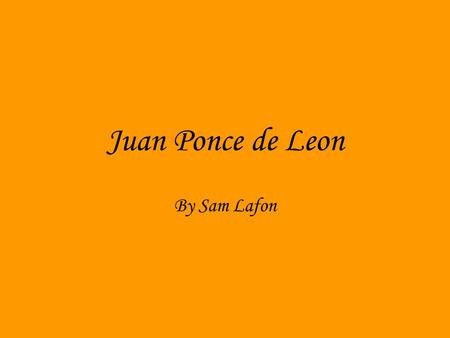 Juan Ponce de Leon By Sam Lafon. A Spanish kid Juan Ponce de Leon was born in 1460. As a child Juan was born in Spain and that is where his journey begins.