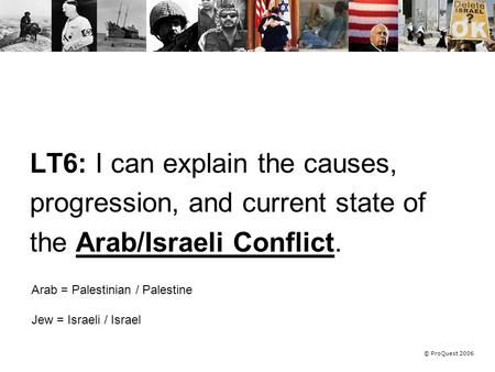 © ProQuest 2006 LT6: I can explain the causes, progression, and current state of the Arab/Israeli Conflict. Arab = Palestinian / Palestine Jew = Israeli.