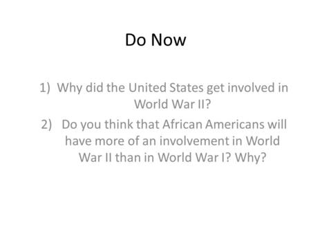 Do Now 1)Why did the United States get involved in World War II? 2) Do you think that African Americans will have more of an involvement in World War II.
