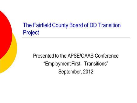 The Fairfield County Board of DD Transition Project Presented to the APSE/OAAS Conference “Employment First: Transitions” September, 2012.