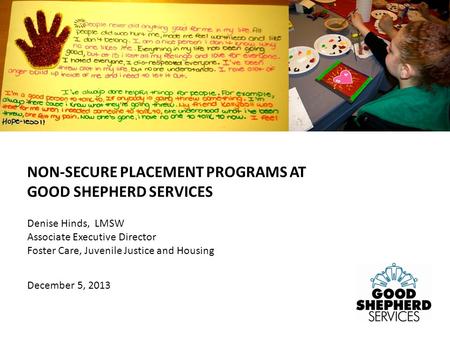 Denise Hinds, LMSW Associate Executive Director Foster Care, Juvenile Justice and Housing December 5, 2013 NON-SECURE PLACEMENT PROGRAMS AT GOOD SHEPHERD.