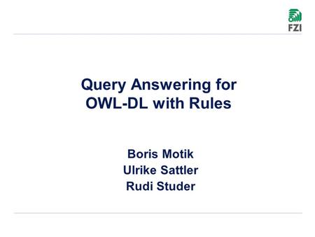 Query Answering for OWL-DL with Rules Boris Motik Ulrike Sattler Rudi Studer.