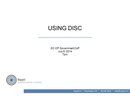 USING DISC ______________________________________ DC ICF Government CoP July 9, 2014 7pm Sepp6 LLC * Washington, DC * 202.607.4828 *