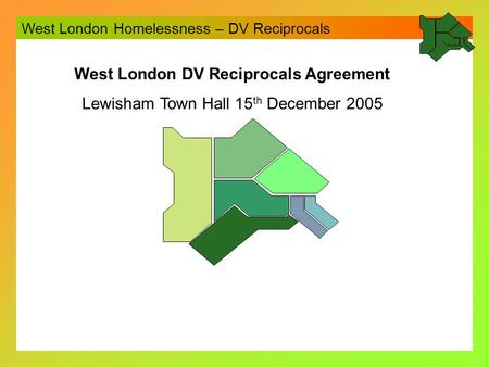 West London Homelessness – DV Reciprocals West London DV Reciprocals Agreement Lewisham Town Hall 15 th December 2005.