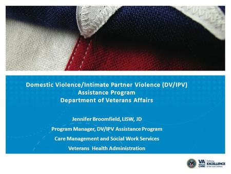Domestic Violence/Intimate Partner Violence (DV/IPV) Assistance Program Department of Veterans Affairs Jennifer Broomfield, LISW, JD Program Manager,