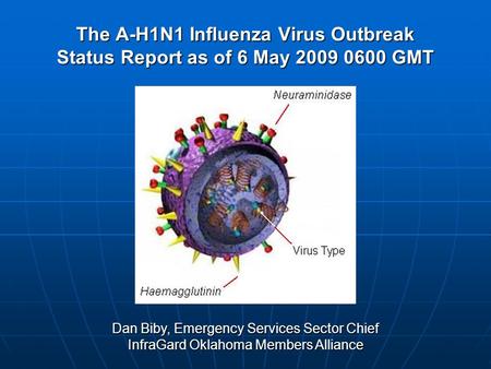 The A-H1N1 Influenza Virus Outbreak Status Report as of 6 May 2009 0600 GMT Dan Biby, Emergency Services Sector Chief InfraGard Oklahoma Members Alliance.