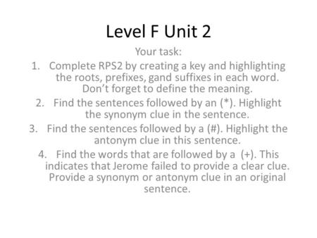 Level F Unit 2 Your task: Complete RPS2 by creating a key and highlighting the roots, prefixes, gand suffixes in each word. Don’t forget to define the.
