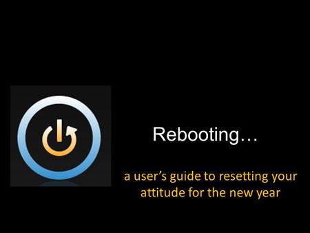 Rebooting… a user’s guide to resetting your attitude for the new year.