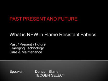 PAST PRESENT AND FUTURE What is NEW in Flame Resistant Fabrics Past / Present / Future Emerging Technology Care & Maintenance Speaker: Duncan Blaine TECGEN.