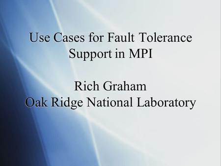 Use Cases for Fault Tolerance Support in MPI Rich Graham Oak Ridge National Laboratory.