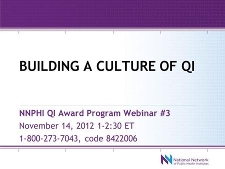 BUILDING A CULTURE OF QI NNPHI QI Award Program Webinar #3 November 14, 2012 1-2:30 ET 1-800-273-7043, code 8422006.