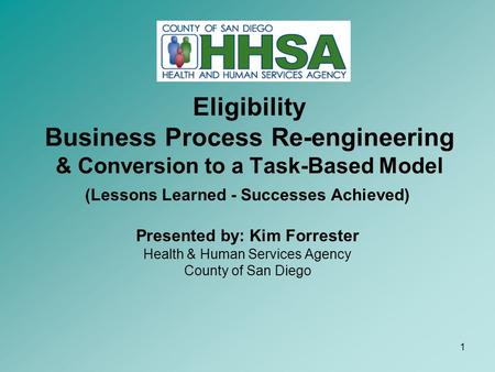 1 Eligibility Business Process Re-engineering & Conversion to a Task-Based Model (Lessons Learned - Successes Achieved) Presented by: Kim Forrester Health.
