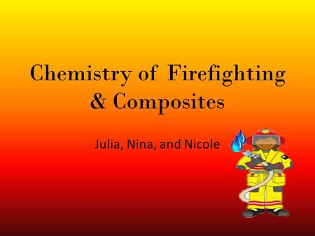 Chemistry of Firefighting & Composites Julia, Nina, and Nicole.