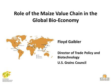 Role of the Maize Value Chain in the Global Bio-Economy Floyd Gaibler Director of Trade Policy and Biotechnology U.S. Grains Council.