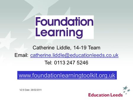 Www.foundationlearningtoolkit.org.uk Catherine Liddle, 14-19 Team Email: catherine.liddle@educationleeds.co.uk Tel: 0113 247 5246 www.foundationlearningtoolkit.org.uk.