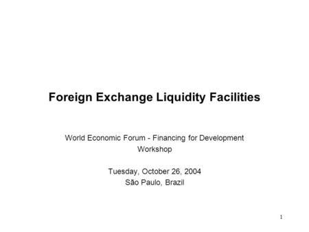 1 Foreign Exchange Liquidity Facilities World Economic Forum - Financing for Development Workshop Tuesday, October 26, 2004 São Paulo, Brazil.