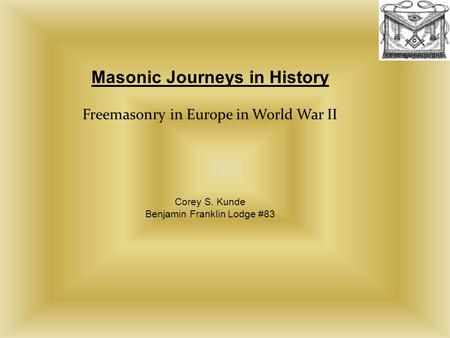 Masonic Journeys in History Freemasonry in Europe in World War II Corey S. Kunde Benjamin Franklin Lodge #83.