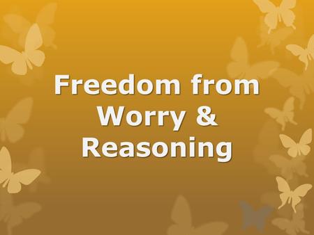 Freedom from Worry & Reasoning. “Enemies” of our souls  Worry: to torment yourself with troubling and anxious thoughts; Gr – to seize by the throat with.