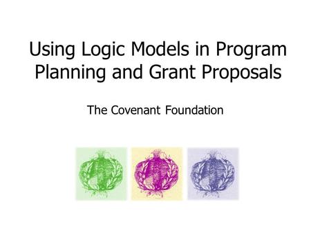 Using Logic Models in Program Planning and Grant Proposals The Covenant Foundation.