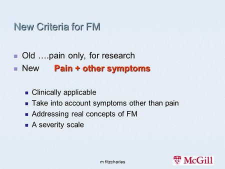 M fitzcharles New Criteria for FM Old ….pain only, for research Old ….pain only, for research New Pain + other symptoms New Pain + other symptoms Clinically.