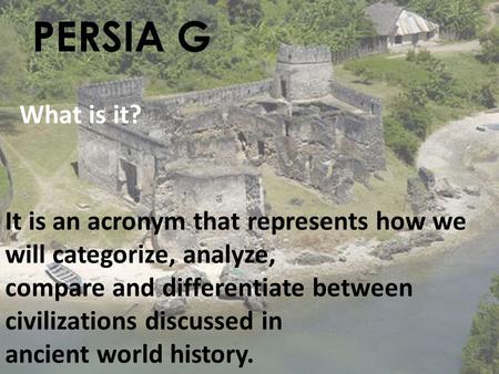 PERSIA G What is it? It is an acronym that represents how we will categorize, analyze, compare and differentiate between civilizations discussed in ancient.