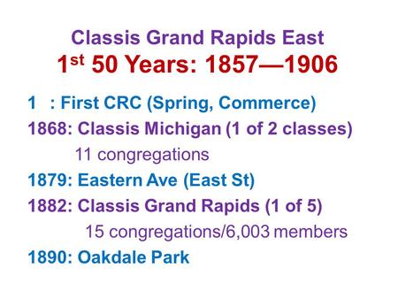 Classis Grand Rapids East 1 st 50 Years: 1857—1906 1: First CRC (Spring, Commerce) 1868: Classis Michigan (1 of 2 classes) 11 congregations 1879: Eastern.