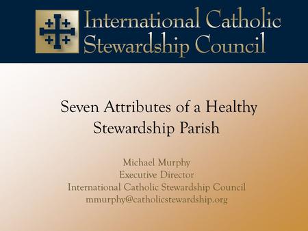 Seven Attributes of a Healthy Stewardship Parish Michael Murphy Executive Director International Catholic Stewardship Council
