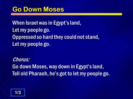 Go Down Moses When Israel was in Egypt’s land, Let my people go. Oppressed so hard they could not stand, Let my people go. Chorus: Go down Moses, way down.