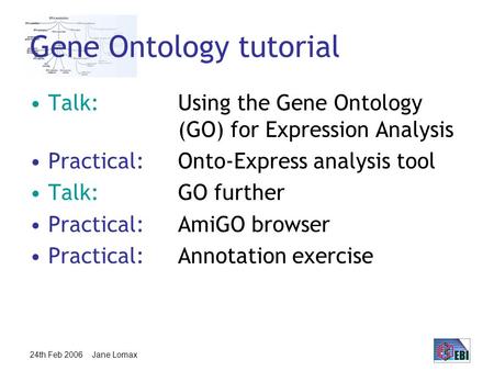 24th Feb 2006 Jane Lomax Gene Ontology tutorial Talk:Using the Gene Ontology (GO) for Expression Analysis Practical:Onto-Express analysis tool Talk: GO.