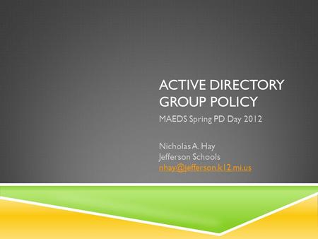 ACTIVE DIRECTORY GROUP POLICY MAEDS Spring PD Day 2012 Nicholas A. Hay Jefferson Schools