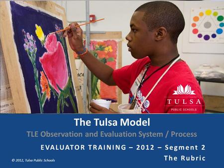 Copyright © Tulsa Public Schools 2011 © 2012, Tulsa Public Schools The Tulsa Model TLE Observation and Evaluation System / Process EVALUATOR TRAINING –