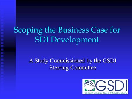 Scoping the Business Case for SDI Development A Study Commissioned by the GSDI Steering Committee.